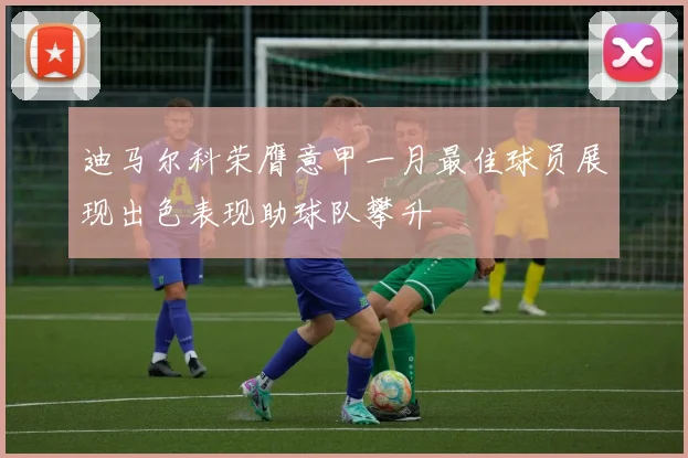 迪马尔科荣膺意甲一月最佳球员展现出色表现助球队攀升