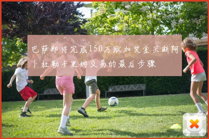 巴萨即将完成150万欧加奖金买断阿卜杜勒卡里姆交易的最后步骤