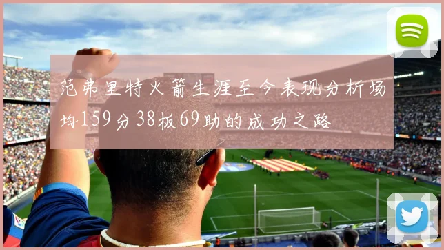 范弗里特火箭生涯至今表现分析场均159分38板69助的成功之路