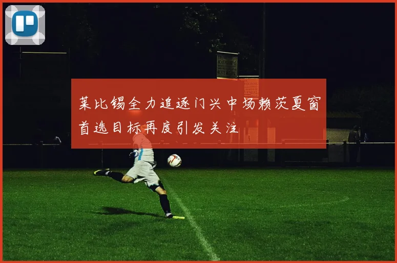 莱比锡全力追逐门兴中场赖茨夏窗首选目标再度引发关注