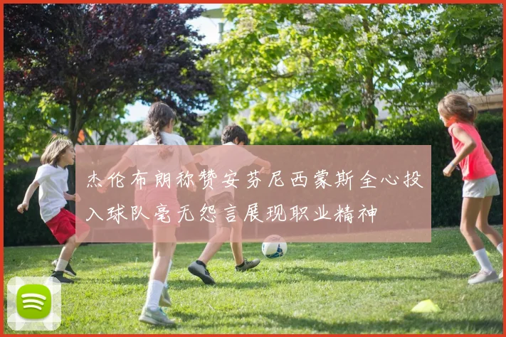 杰伦布朗称赞安芬尼西蒙斯全心投入球队毫无怨言展现职业精神