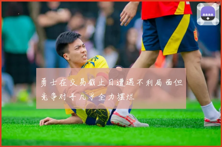 勇士在交易截止日遭遇不利局面但竞争对手几乎全力摆烂