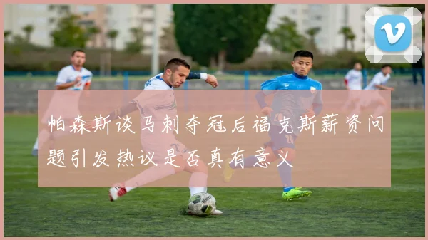 帕森斯谈马刺夺冠后福克斯薪资问题引发热议是否真有意义