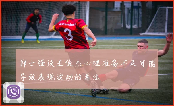 郭士强谈王俊杰心理准备不足可能导致表现波动的看法