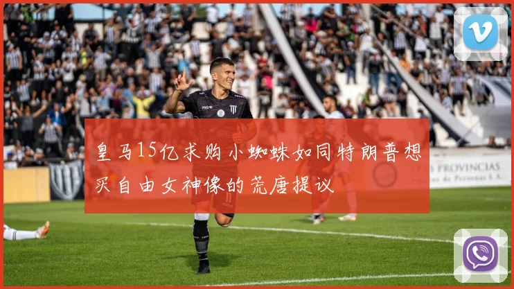 皇马15亿求购小蜘蛛如同特朗普想买自由女神像的荒唐提议
