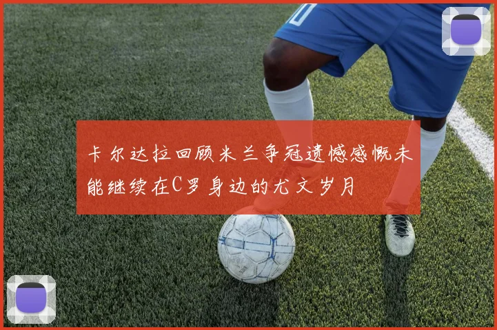 卡尔达拉回顾米兰争冠遗憾感慨未能继续在C罗身边的尤文岁月