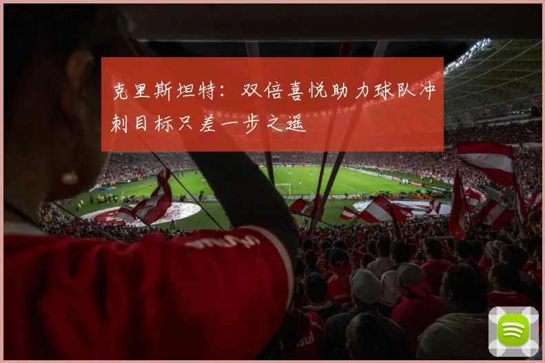 克里斯坦特：双倍喜悦助力球队冲刺目标只差一步之遥