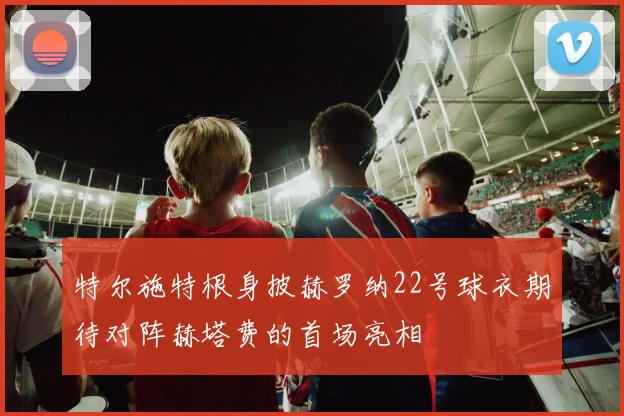 特尔施特根身披赫罗纳22号球衣期待对阵赫塔费的首场亮相