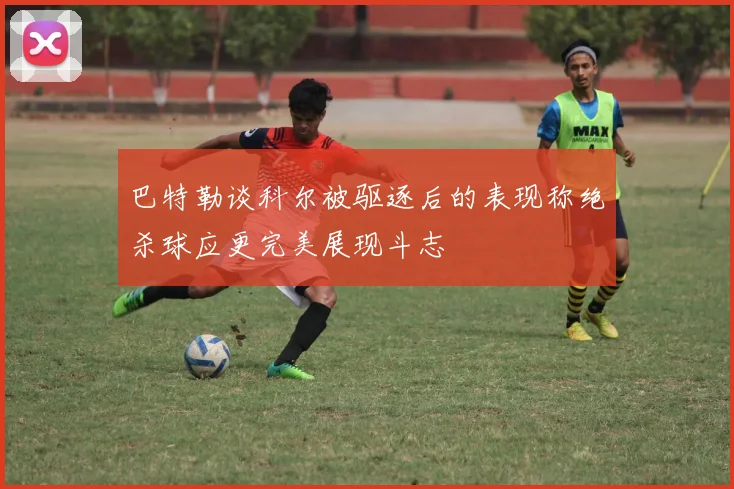 巴特勒谈科尔被驱逐后的表现称绝杀球应更完美展现斗志