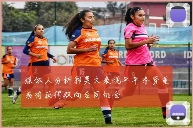 媒体人分析郭昊文表现平平李贤重或将获得双向合同机会