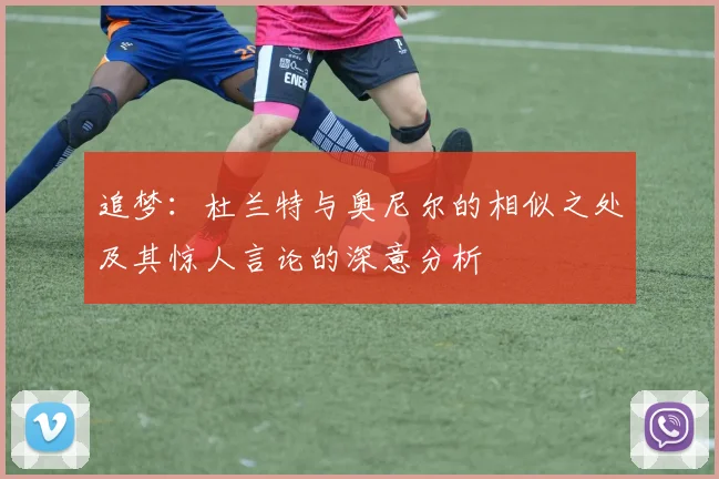 追梦：杜兰特与奥尼尔的相似之处及其惊人言论的深意分析