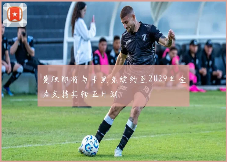 曼联即将与卡里克续约至2029年全力支持其转正计划