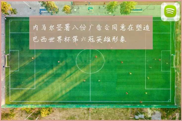 内马尔签署八份广告合同意在塑造巴西世界杯第六冠英雄形象