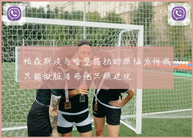 帕森斯谈与哈登搭档的烦恼为何我只能做脏活而他只顾进攻