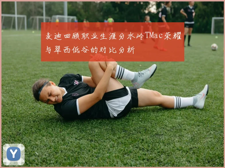 麦迪回顾职业生涯分水岭TMac荣耀与翠西低谷的对比分析