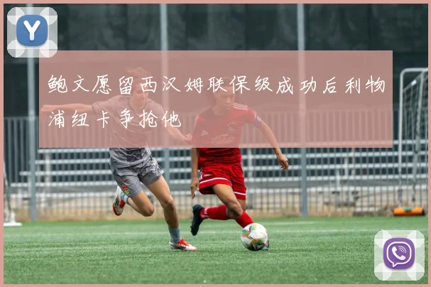 鲍文愿留西汉姆联保级成功后利物浦纽卡争抢他