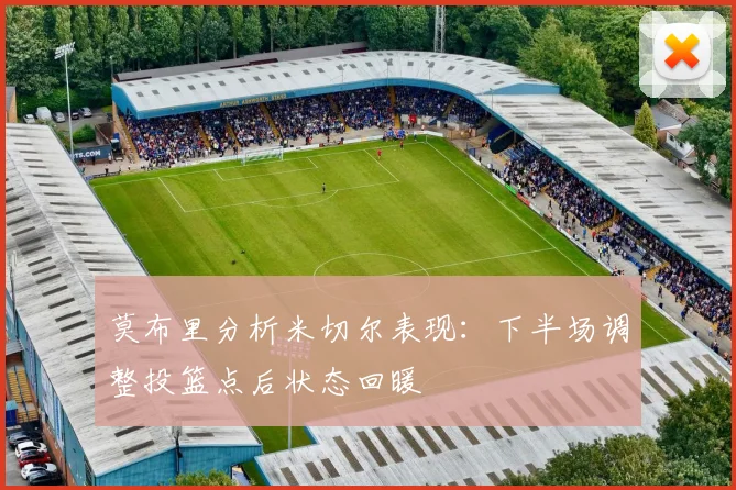 莫布里分析米切尔表现：下半场调整投篮点后状态回暖