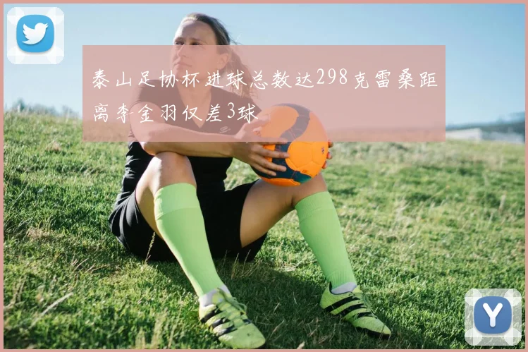 泰山足协杯进球总数达298克雷桑距离李金羽仅差3球