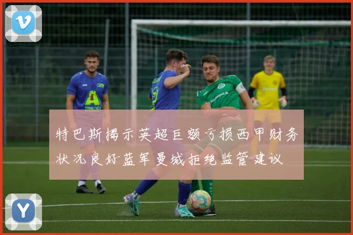 特巴斯揭示英超巨额亏损西甲财务状况良好蓝军曼城拒绝监管建议