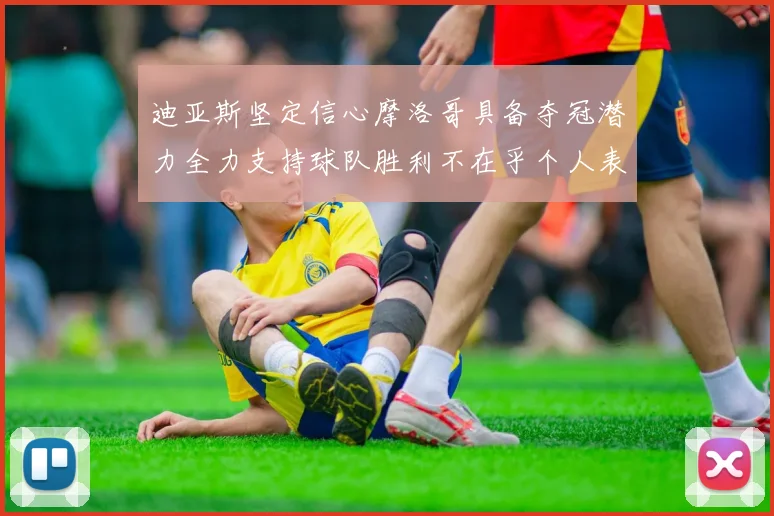 迪亚斯坚定信心摩洛哥具备夺冠潜力全力支持球队胜利不在乎个人表现